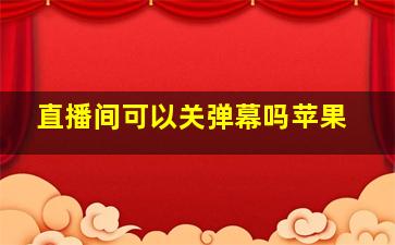 直播间可以关弹幕吗苹果