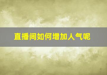 直播间如何增加人气呢