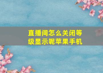 直播间怎么关闭等级显示呢苹果手机