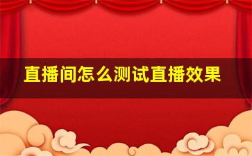 直播间怎么测试直播效果