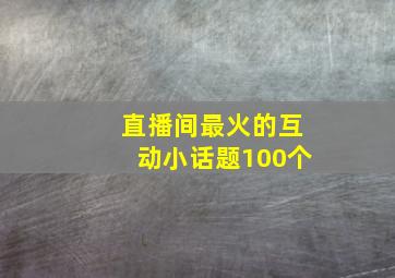 直播间最火的互动小话题100个