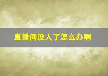 直播间没人了怎么办啊