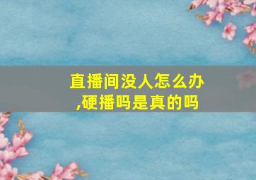 直播间没人怎么办,硬播吗是真的吗