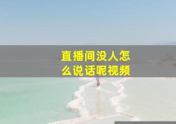 直播间没人怎么说话呢视频