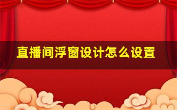 直播间浮窗设计怎么设置