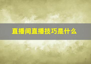 直播间直播技巧是什么