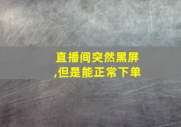 直播间突然黑屏,但是能正常下单