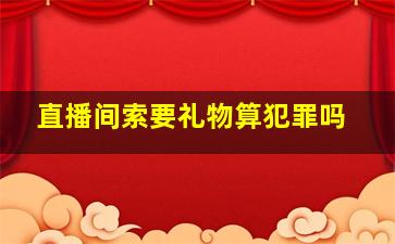 直播间索要礼物算犯罪吗