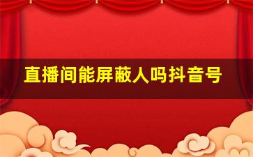 直播间能屏蔽人吗抖音号