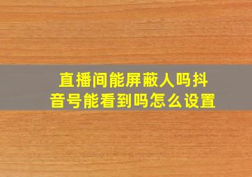 直播间能屏蔽人吗抖音号能看到吗怎么设置