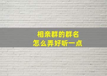 相亲群的群名怎么弄好听一点