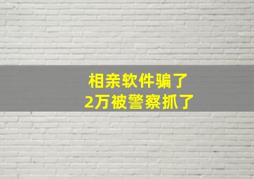 相亲软件骗了2万被警察抓了