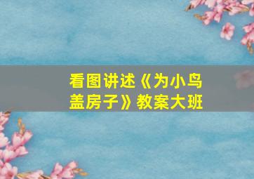 看图讲述《为小鸟盖房子》教案大班