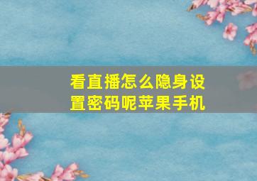 看直播怎么隐身设置密码呢苹果手机