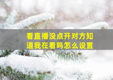 看直播没点开对方知道我在看吗怎么设置