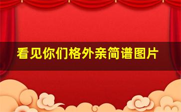 看见你们格外亲简谱图片