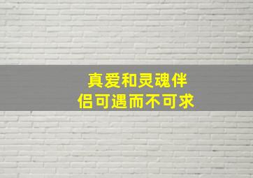 真爱和灵魂伴侣可遇而不可求