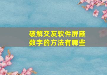 破解交友软件屏蔽数字的方法有哪些