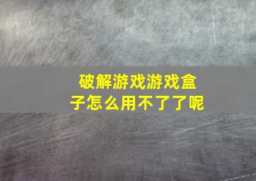 破解游戏游戏盒子怎么用不了了呢