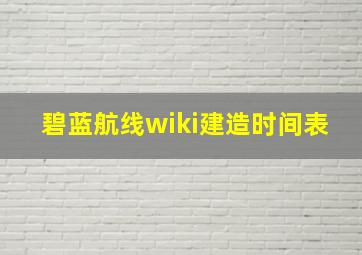 碧蓝航线wiki建造时间表