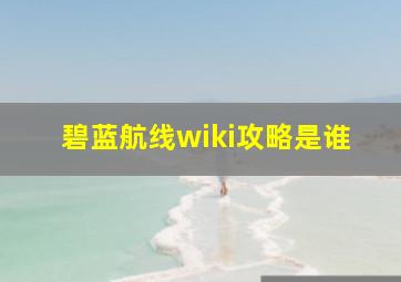 碧蓝航线wiki攻略是谁