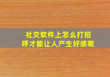 社交软件上怎么打招呼才能让人产生好感呢