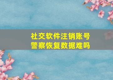 社交软件注销账号警察恢复数据难吗