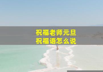 祝福老师元旦祝福语怎么说