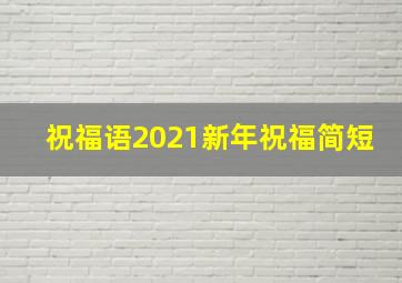 祝福语2021新年祝福简短