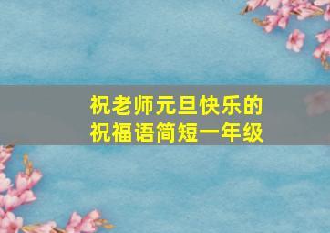 祝老师元旦快乐的祝福语简短一年级