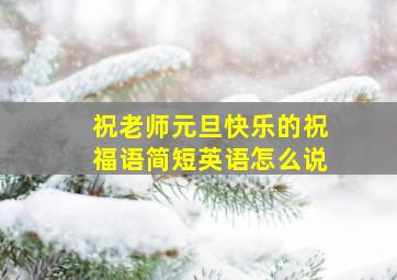 祝老师元旦快乐的祝福语简短英语怎么说