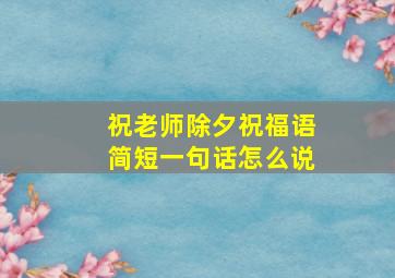 祝老师除夕祝福语简短一句话怎么说