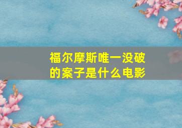 福尔摩斯唯一没破的案子是什么电影