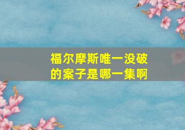 福尔摩斯唯一没破的案子是哪一集啊