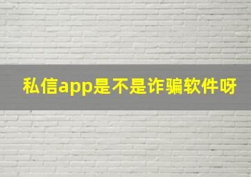 私信app是不是诈骗软件呀