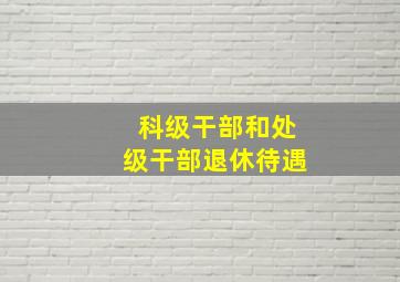 科级干部和处级干部退休待遇