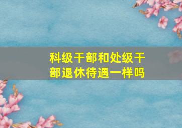 科级干部和处级干部退休待遇一样吗