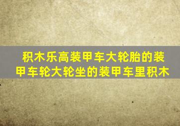 积木乐高装甲车大轮胎的装甲车轮大轮坐的装甲车里积木