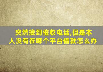 突然接到催收电话,但是本人没有在哪个平台借款怎么办