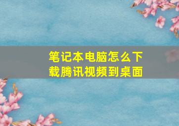 笔记本电脑怎么下载腾讯视频到桌面