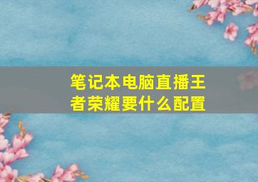 笔记本电脑直播王者荣耀要什么配置