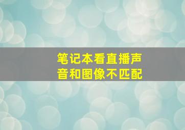 笔记本看直播声音和图像不匹配