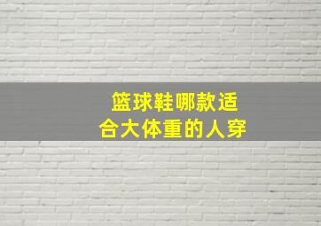 篮球鞋哪款适合大体重的人穿