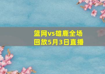 篮网vs雄鹿全场回放5月3日直播