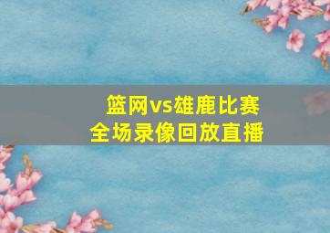 篮网vs雄鹿比赛全场录像回放直播