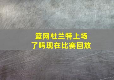 篮网杜兰特上场了吗现在比赛回放