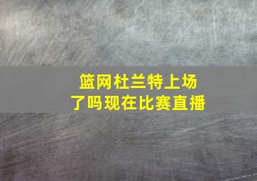 篮网杜兰特上场了吗现在比赛直播