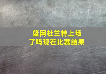 篮网杜兰特上场了吗现在比赛结果