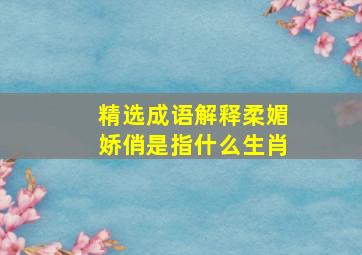 精选成语解释柔媚娇俏是指什么生肖