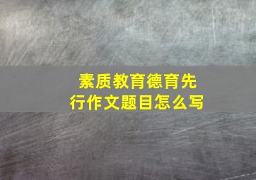 素质教育德育先行作文题目怎么写